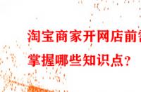 淘寶商家開網(wǎng)店前需掌握哪些知識點？