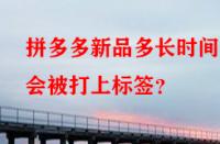 拼多多新品多長(zhǎng)時(shí)間后會(huì)被打上標(biāo)簽？