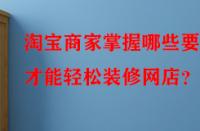 淘寶商家掌握哪些要點才能輕松裝修網(wǎng)店？