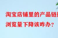 淘寶店鋪里的產(chǎn)品鏈接瀏覽量下降該咋辦？