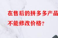在售后的拼多多產(chǎn)品能不能修改價(jià)格？