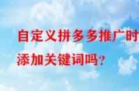 自定義拼多多推廣時(shí)能添加關(guān)鍵詞嗎？