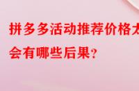 拼多多活動(dòng)推薦價(jià)格太低會(huì)有哪些后果？