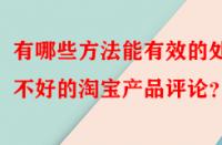 有哪些方法能有效的處理不好的淘寶產(chǎn)品評論？