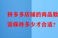拼多多店鋪的商品數(shù)量需保持多少才合適？