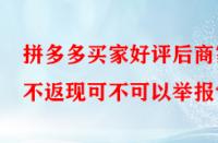 拼多多買(mǎi)家好評(píng)后商家不返現(xiàn)可不可以舉報(bào)？
