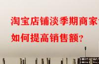 淘寶店鋪淡季期商家該如何提高銷售額？