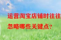 運營淘寶店鋪時往往會忽略哪些關鍵點？