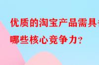 優(yōu)質(zhì)的淘寶產(chǎn)品需具備哪些核心競爭力？
