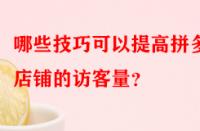 哪些技巧可以提高拼多多店鋪的訪客量？