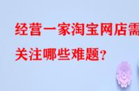 經(jīng)營一家淘寶網(wǎng)店需關注哪些難題？