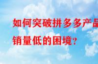 如何突破拼多多產(chǎn)品銷(xiāo)量低的困境？
