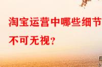 淘寶運(yùn)營中哪些細(xì)節(jié)點(diǎn)不可無視？