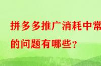 拼多多推廣消耗中常見(jiàn)的問(wèn)題有哪些？