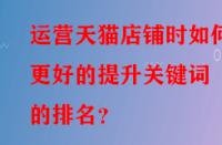 運(yùn)營(yíng)天貓店鋪時(shí)如何更好的提升關(guān)鍵詞的排名？