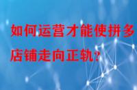 如何運營才能使拼多多店鋪走向正軌？
