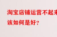 淘寶店鋪運營不起來該如何是好？