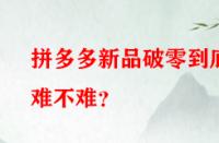 拼多多新品破零到底難不難？