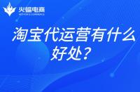 淘寶店鋪代運(yùn)營：淘寶代運(yùn)營有什么好處？