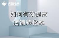 淘寶代運(yùn)營：如何提高店鋪轉(zhuǎn)化率？火蝠電商在線教學(xué)