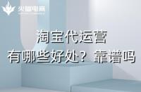 淘寶代運(yùn)營(yíng)有哪些好處？淘寶代運(yùn)營(yíng)靠譜嗎